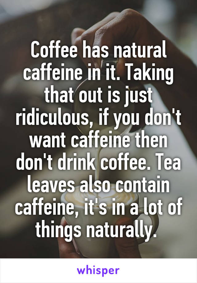 Coffee has natural caffeine in it. Taking that out is just ridiculous, if you don't want caffeine then don't drink coffee. Tea leaves also contain caffeine, it's in a lot of things naturally. 