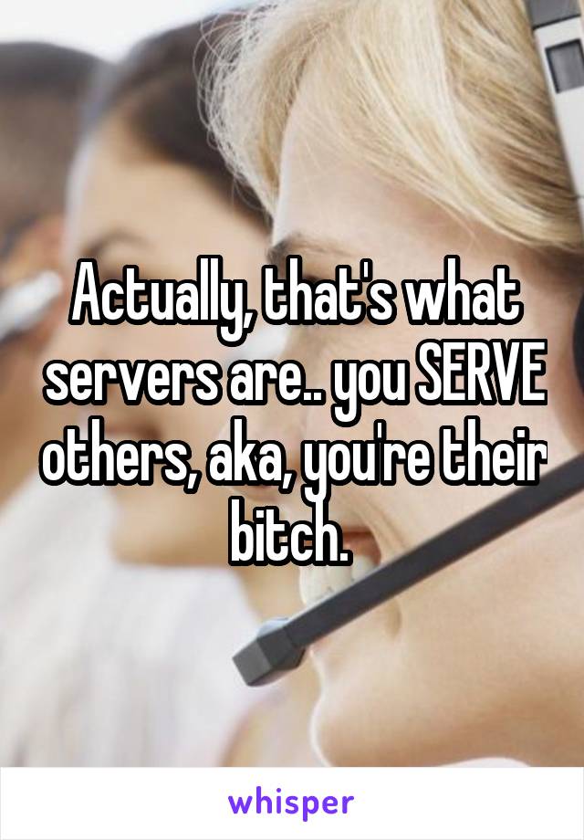 Actually, that's what servers are.. you SERVE others, aka, you're their bitch. 