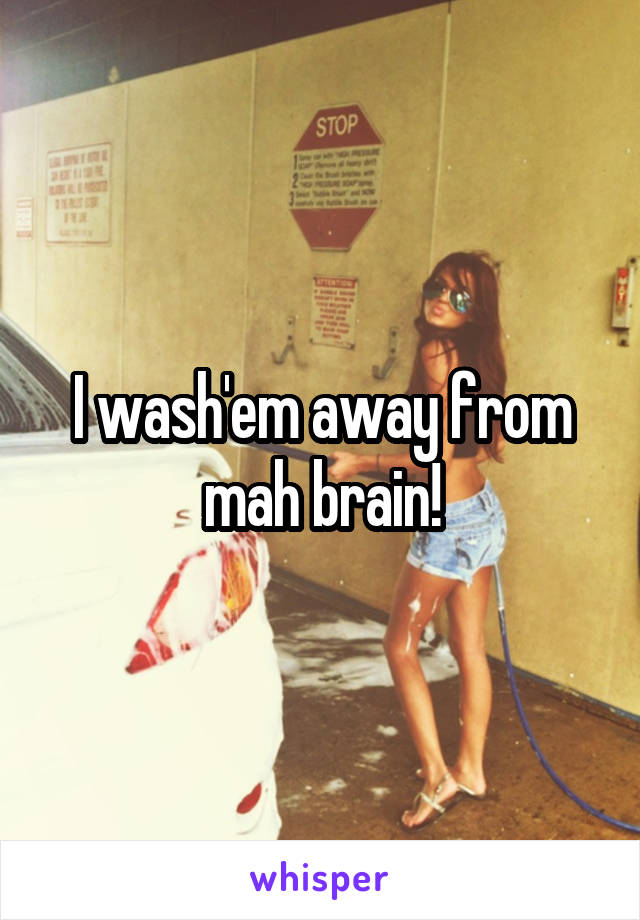 I wash'em away from mah brain!