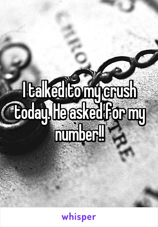 I talked to my crush today. He asked for my number!!