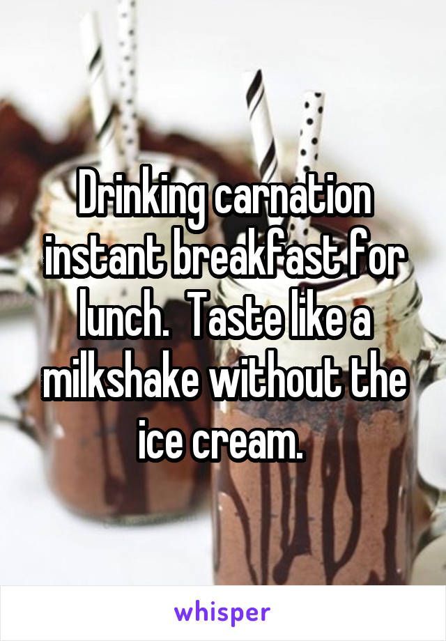 Drinking carnation instant breakfast for lunch.  Taste like a milkshake without the ice cream. 