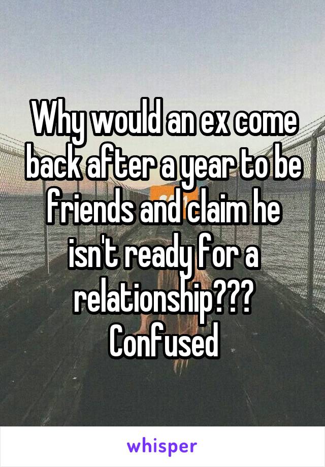 Why would an ex come back after a year to be friends and claim he isn't ready for a relationship??? Confused
