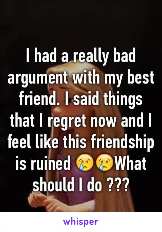 I had a really bad argument with my best friend. I said things that I regret now and I feel like this friendship is ruined 😢😢What should I do ???