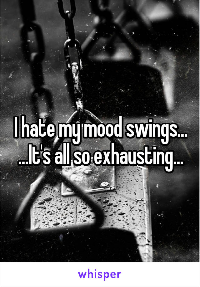 I hate my mood swings...
...It's all so exhausting...