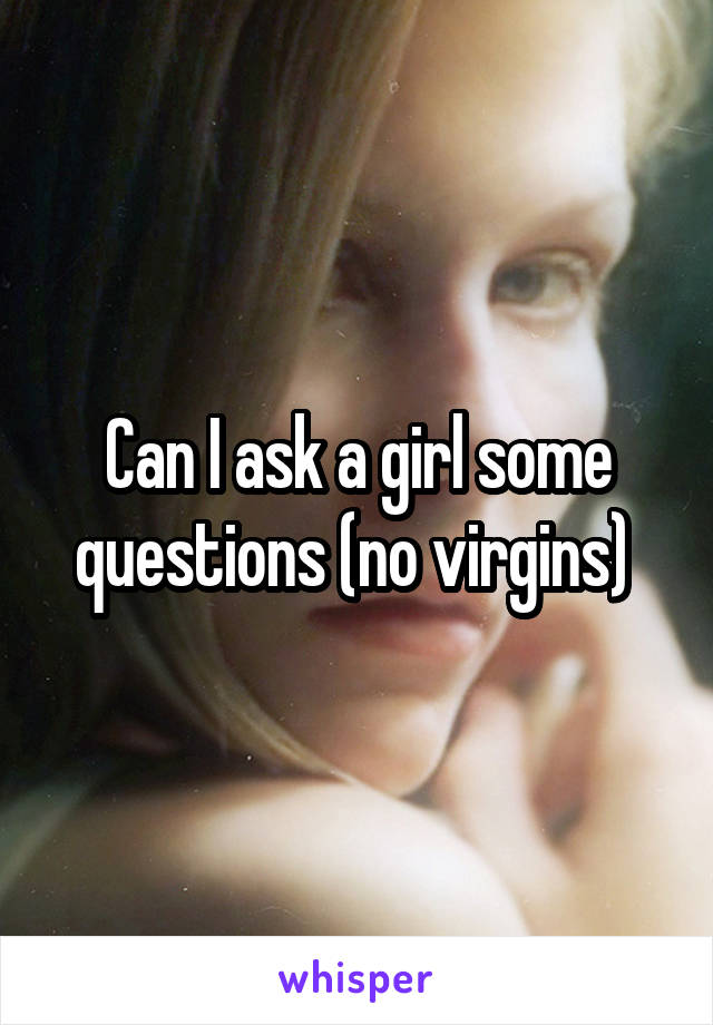Can I ask a girl some questions (no virgins) 