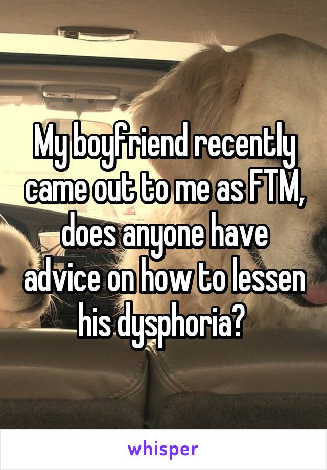 My boyfriend recently came out to me as FTM, does anyone have advice on how to lessen his dysphoria? 