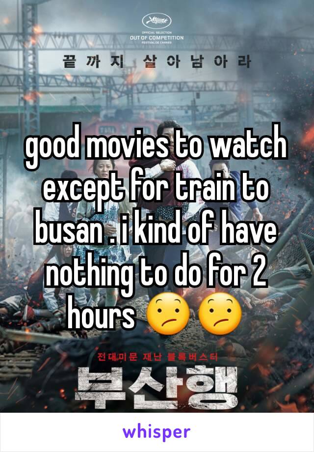 good movies to watch except for train to busan . i kind of have nothing to do for 2 hours 😕😕