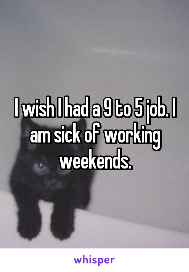 I wish I had a 9 to 5 job. I am sick of working weekends.
