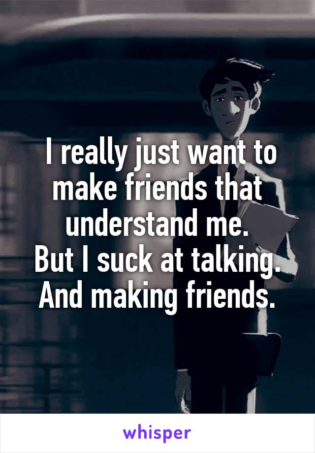  I really just want to make friends that understand me.
But I suck at talking.
And making friends.