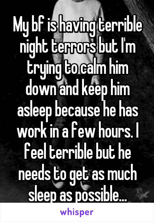 My bf is having terrible night terrors but I'm trying to calm him down and keep him asleep because he has work in a few hours. I feel terrible but he needs to get as much sleep as possible...