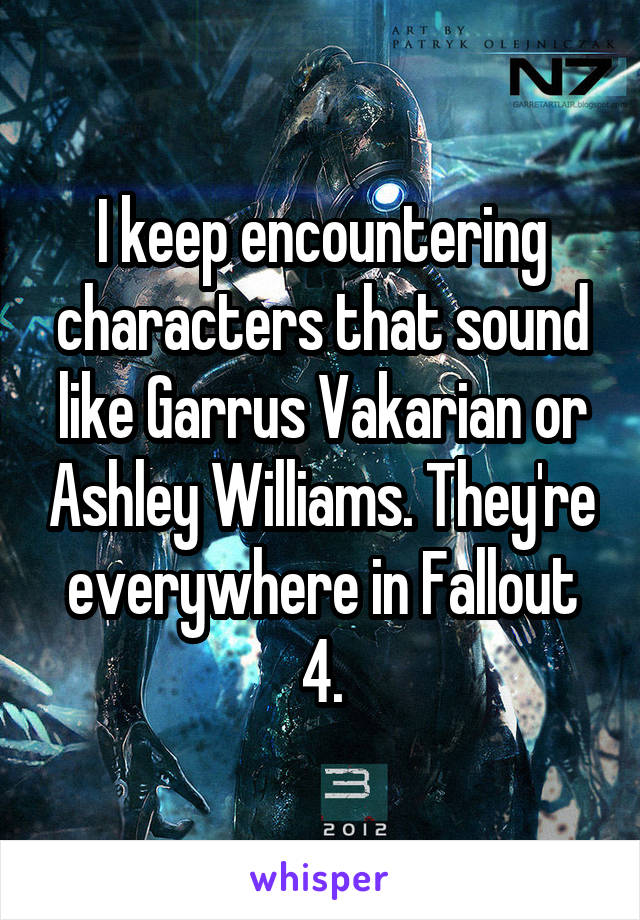 I keep encountering characters that sound like Garrus Vakarian or Ashley Williams. They're everywhere in Fallout 4.