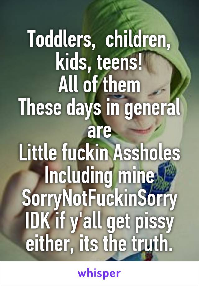 Toddlers,  children, kids, teens!
All of them
These days in general are
Little fuckin Assholes
Including mine
SorryNotFuckinSorry
IDK if y'all get pissy either, its the truth.