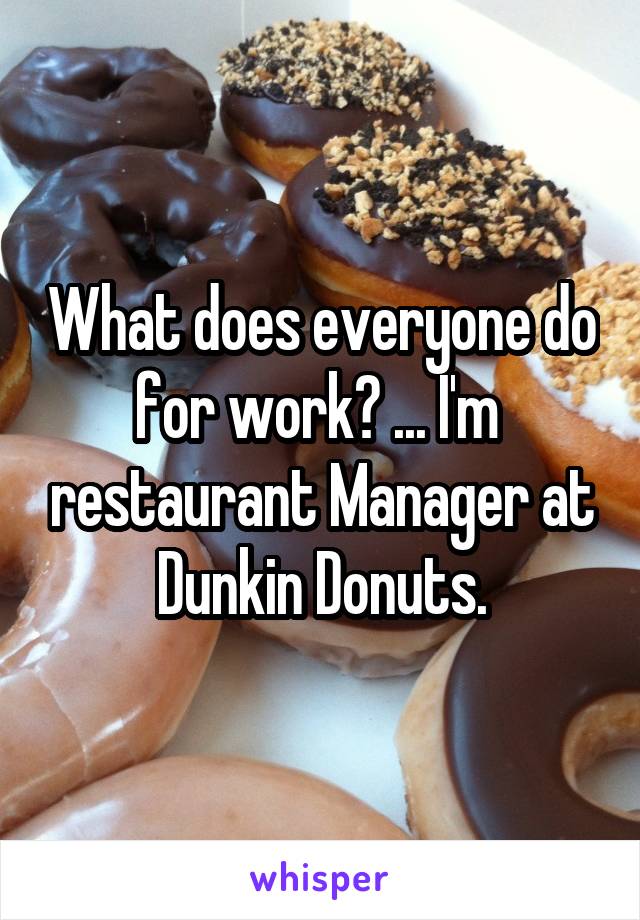What does everyone do for work? ... I'm  restaurant Manager at Dunkin Donuts.