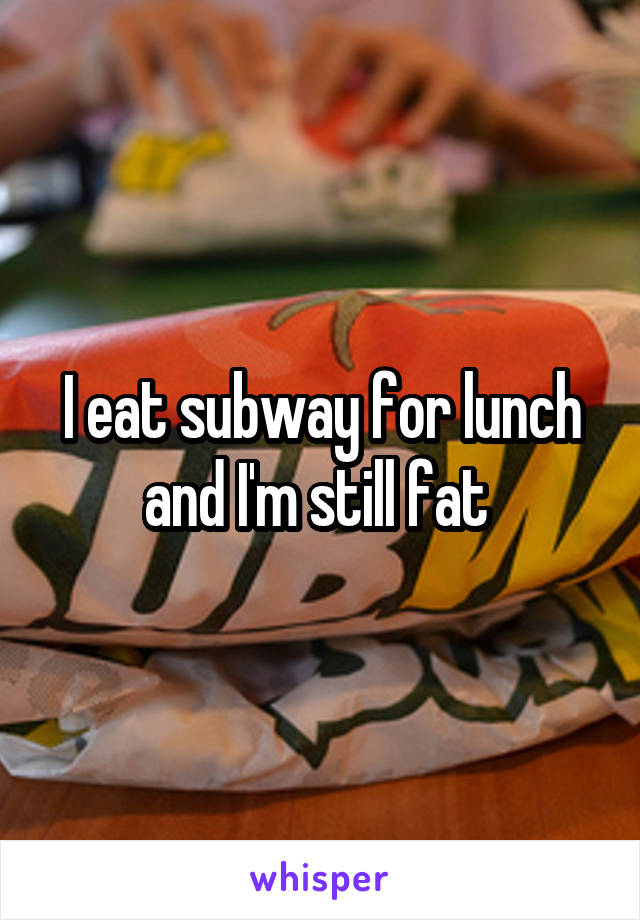 I eat subway for lunch and I'm still fat 