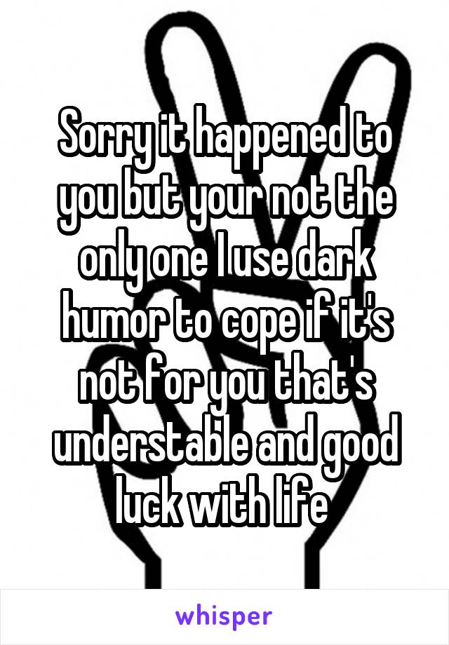 Sorry it happened to you but your not the only one I use dark humor to cope if it's not for you that's understable and good luck with life 