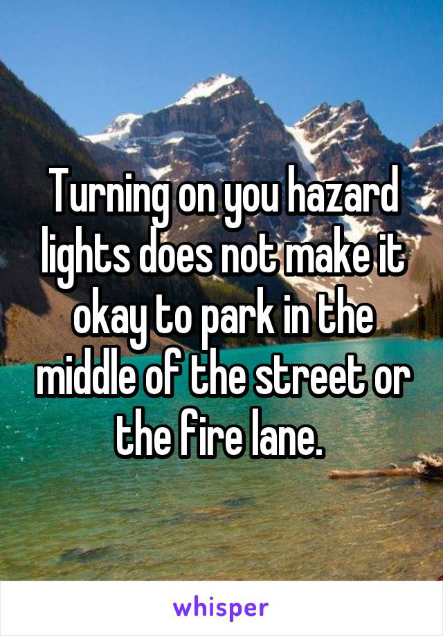 Turning on you hazard lights does not make it okay to park in the middle of the street or the fire lane. 
