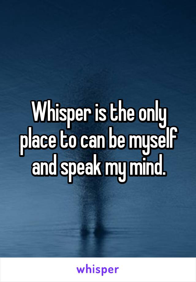 Whisper is the only place to can be myself and speak my mind.