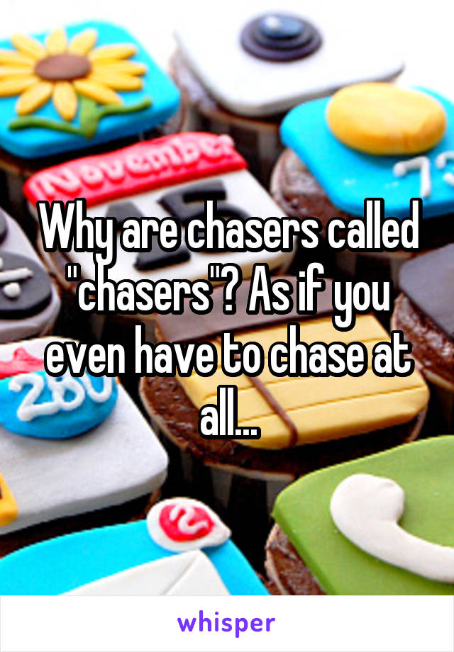 Why are chasers called "chasers"? As if you even have to chase at all...