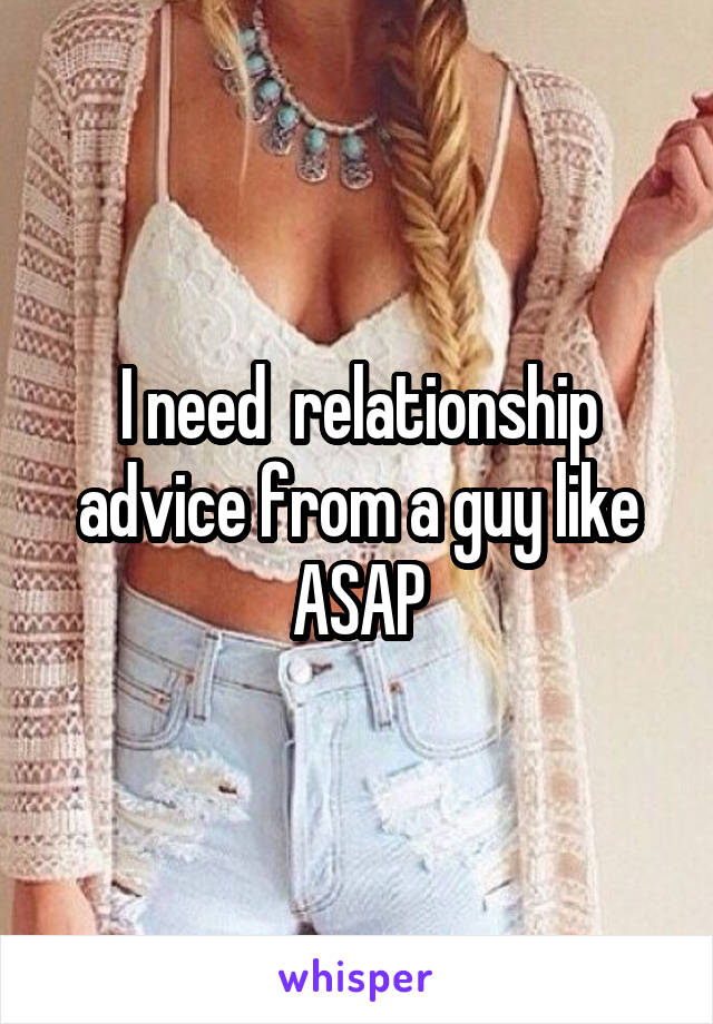 I need  relationship advice from a guy like ASAP