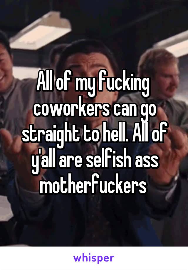 All of my fucking  coworkers can go straight to hell. All of y'all are selfish ass motherfuckers 