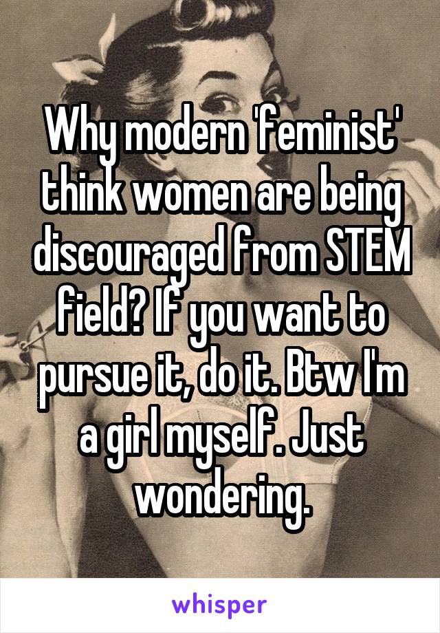 Why modern 'feminist' think women are being discouraged from STEM field? If you want to pursue it, do it. Btw I'm a girl myself. Just wondering.