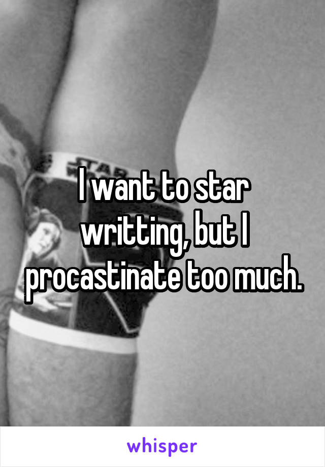 I want to star writting, but I procastinate too much.