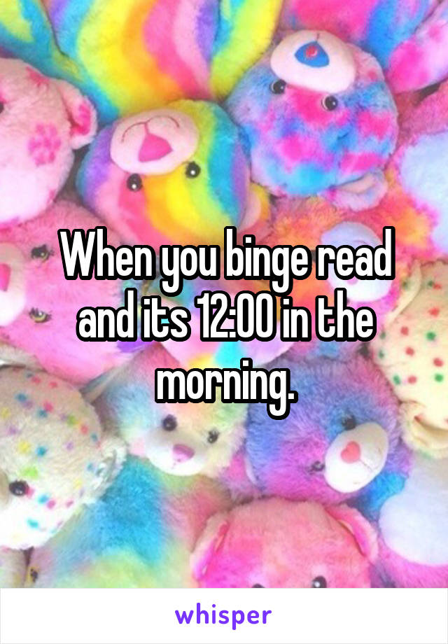 When you binge read and its 12:00 in the morning.