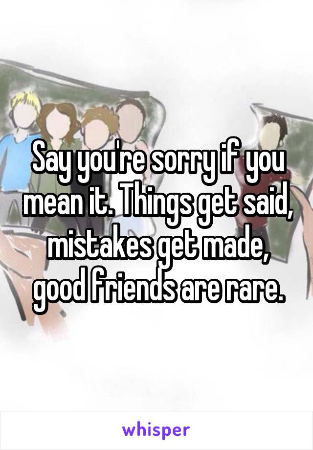 Say you're sorry if you mean it. Things get said, mistakes get made, good friends are rare.