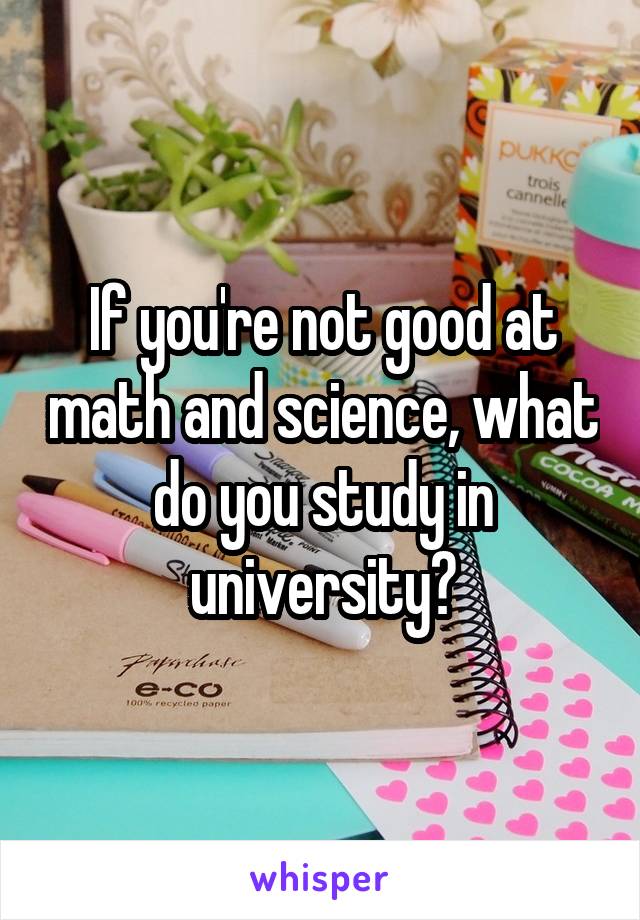 If you're not good at math and science, what do you study in university?