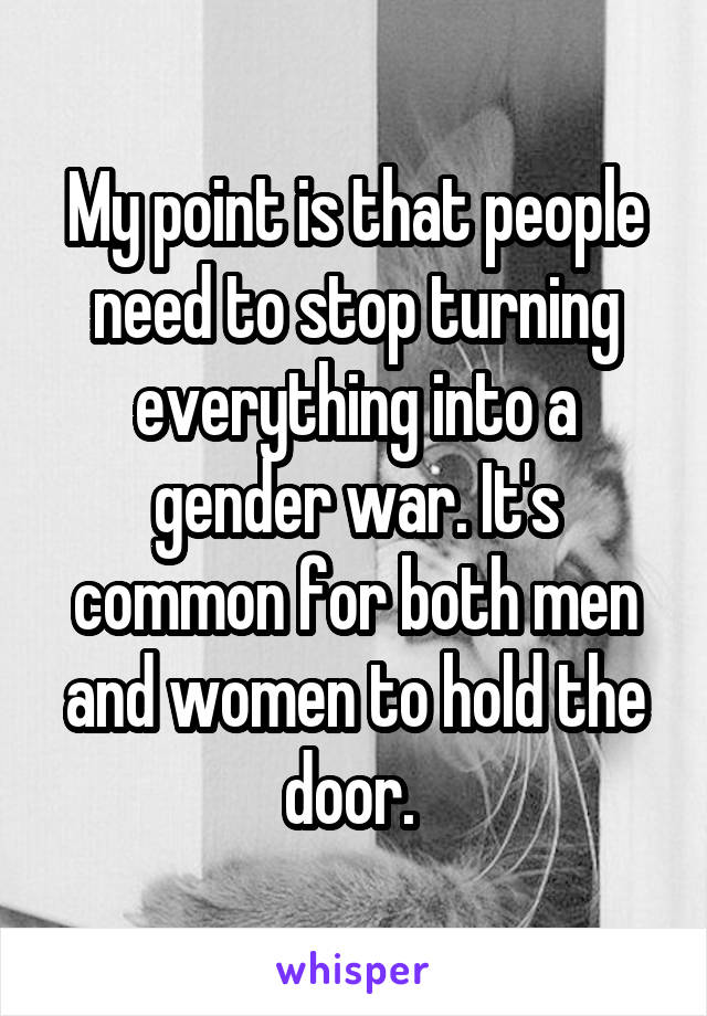 My point is that people need to stop turning everything into a gender war. It's common for both men and women to hold the door. 