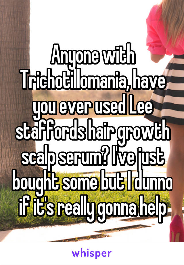 Anyone with Trichotillomania, have you ever used Lee staffords hair growth scalp serum? I've just bought some but I dunno if it's really gonna help