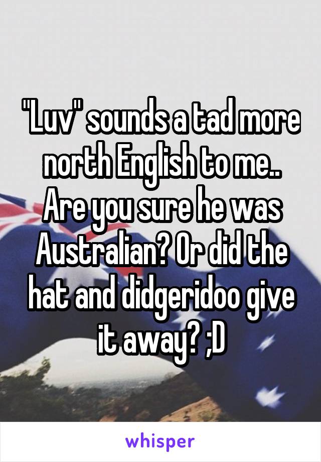 "Luv" sounds a tad more north English to me.. Are you sure he was Australian? Or did the hat and didgeridoo give it away? ;D