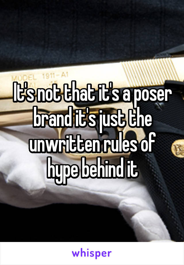 It's not that it's a poser brand it's just the unwritten rules of hype behind it