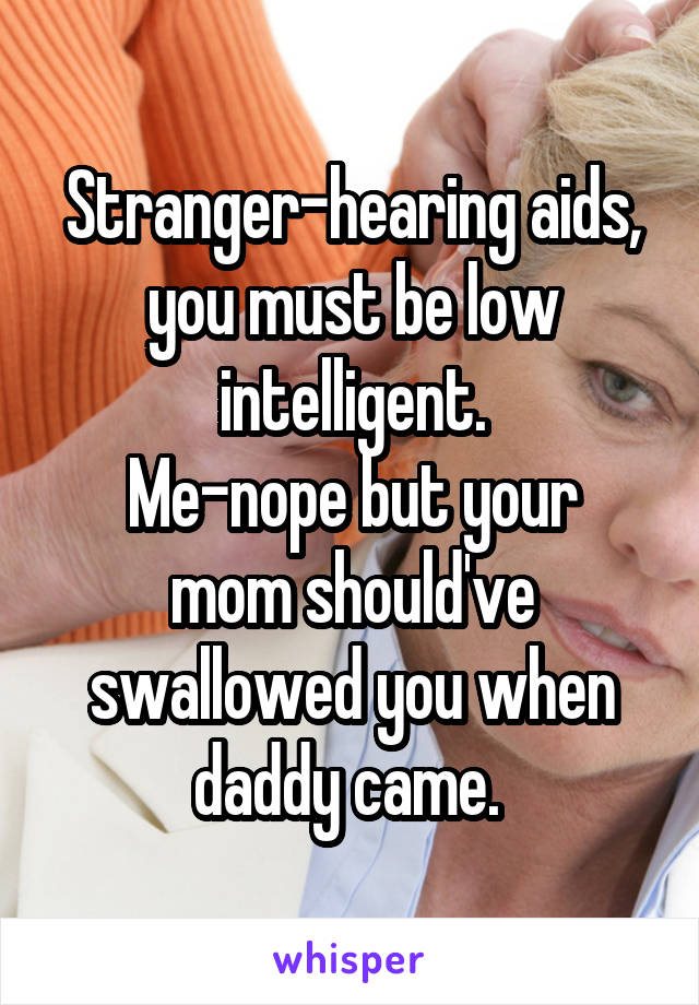 Stranger-hearing aids, you must be low intelligent.
Me-nope but your mom should've swallowed you when daddy came. 