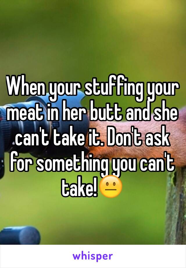 When your stuffing your meat in her butt and she can't take it. Don't ask for something you can't take!😐