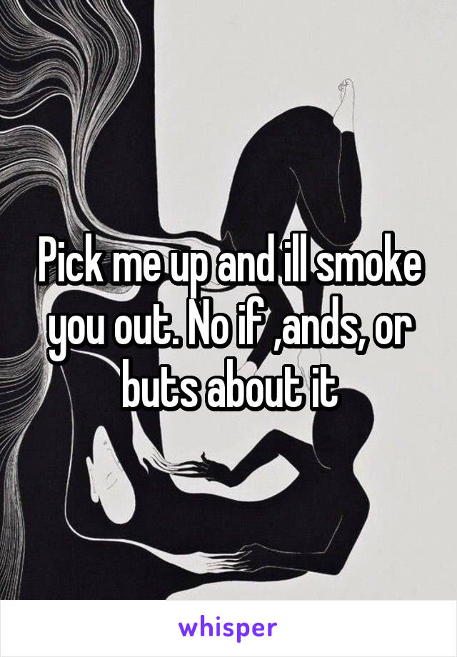 Pick me up and ill smoke you out. No if ,ands, or buts about it