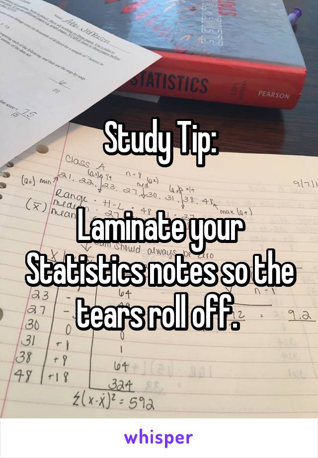 Study Tip:

Laminate your Statistics notes so the tears roll off. 