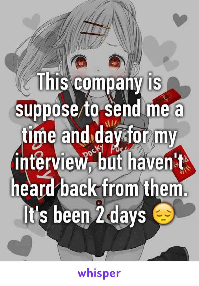This company is suppose to send me a time and day for my interview, but haven't heard back from them. It's been 2 days 😔