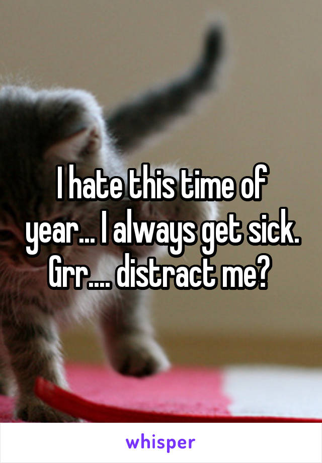 I hate this time of year... I always get sick. Grr.... distract me? 