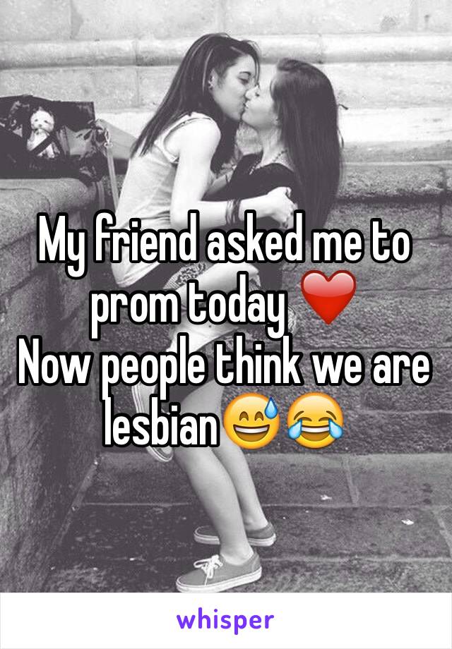 My friend asked me to prom today ❤️
Now people think we are lesbian😅😂