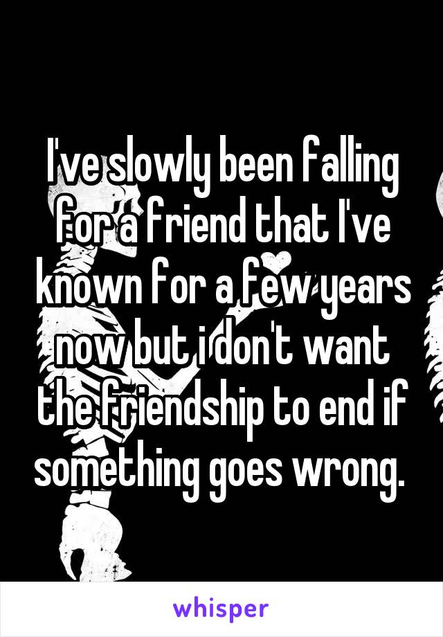 I've slowly been falling for a friend that I've known for a few years now but i don't want the friendship to end if something goes wrong. 