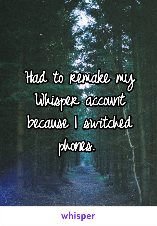Had to remake my Whisper account because I switched phones. 