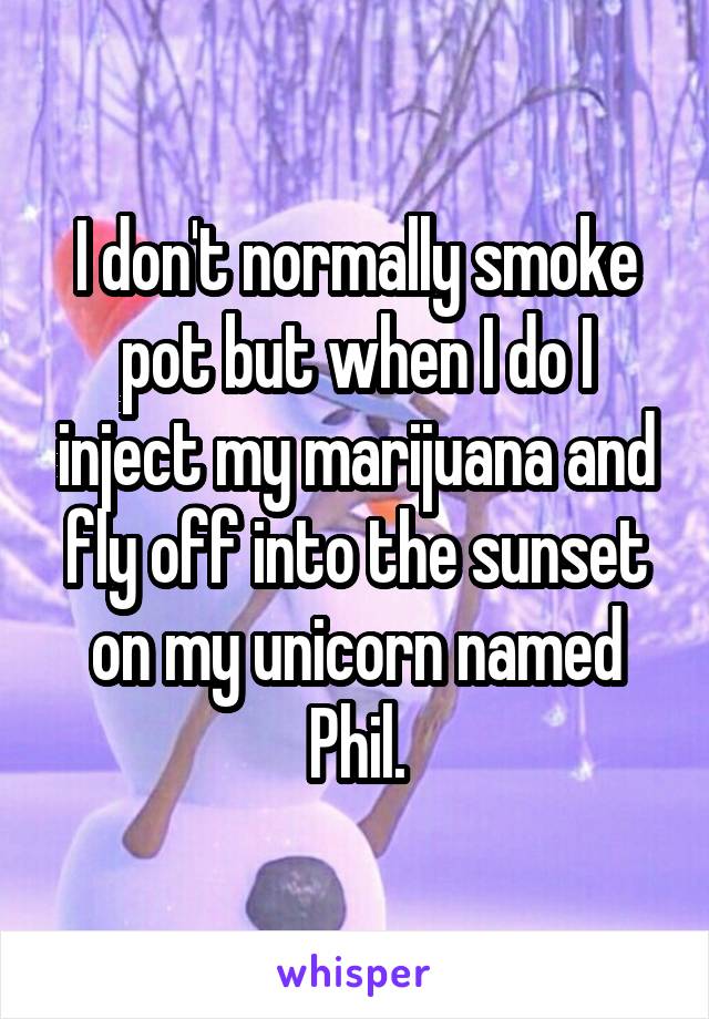 I don't normally smoke pot but when I do I inject my marijuana and fly off into the sunset on my unicorn named Phil.