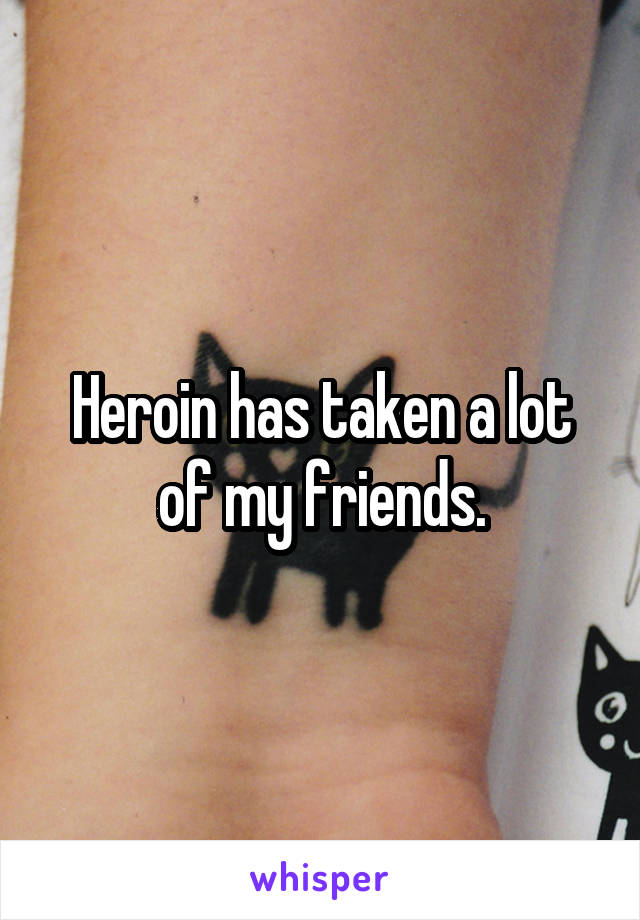 Heroin has taken a lot of my friends.