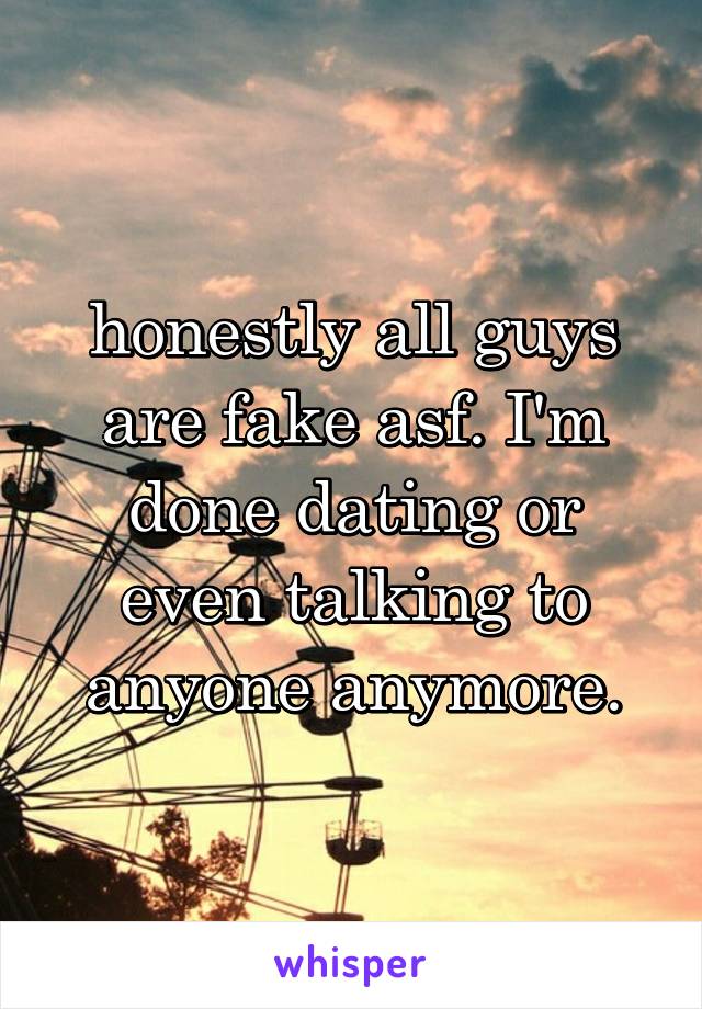 honestly all guys are fake asf. I'm done dating or even talking to anyone anymore.