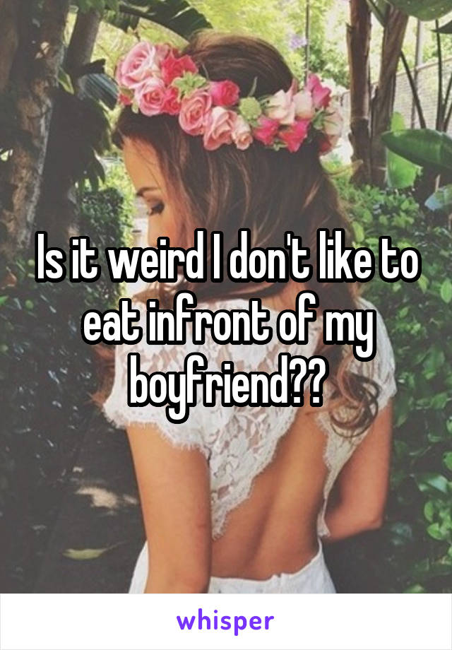 Is it weird I don't like to eat infront of my boyfriend??