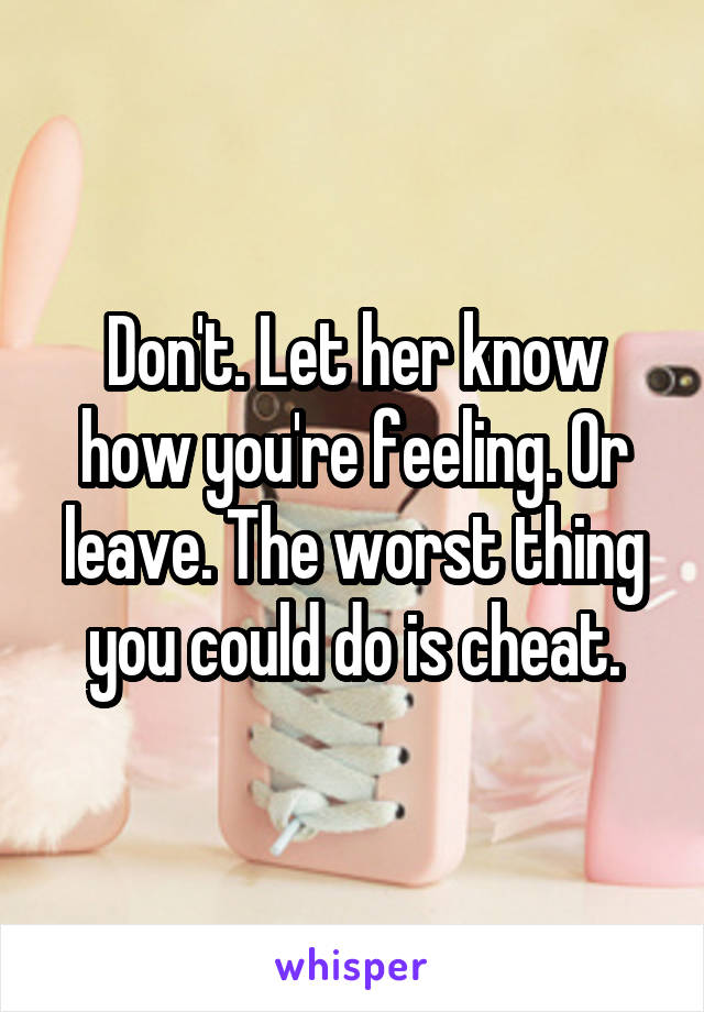 Don't. Let her know how you're feeling. Or leave. The worst thing you could do is cheat.