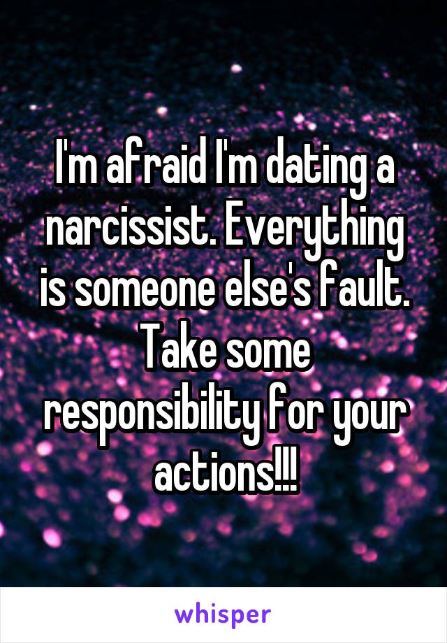 I'm afraid I'm dating a narcissist. Everything is someone else's fault. Take some responsibility for your actions!!!