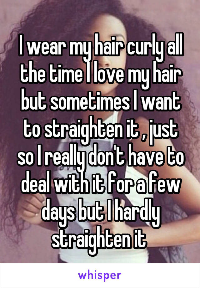 I wear my hair curly all the time I love my hair but sometimes I want to straighten it , just so I really don't have to deal with it for a few days but I hardly straighten it 