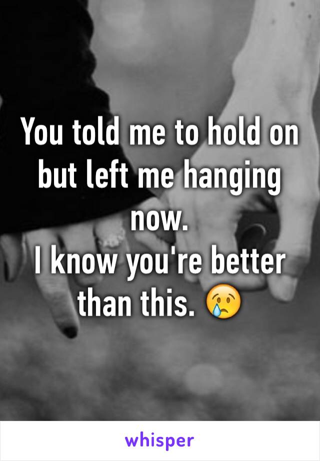 You told me to hold on but left me hanging now. 
I know you're better than this. 😢

